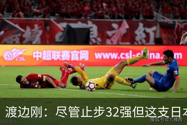 渡边刚：尽管止步32强但这支日本队很出色，想参加下届世界杯